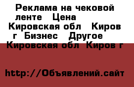 Реклама на чековой ленте › Цена ­ 60 000 - Кировская обл., Киров г. Бизнес » Другое   . Кировская обл.,Киров г.